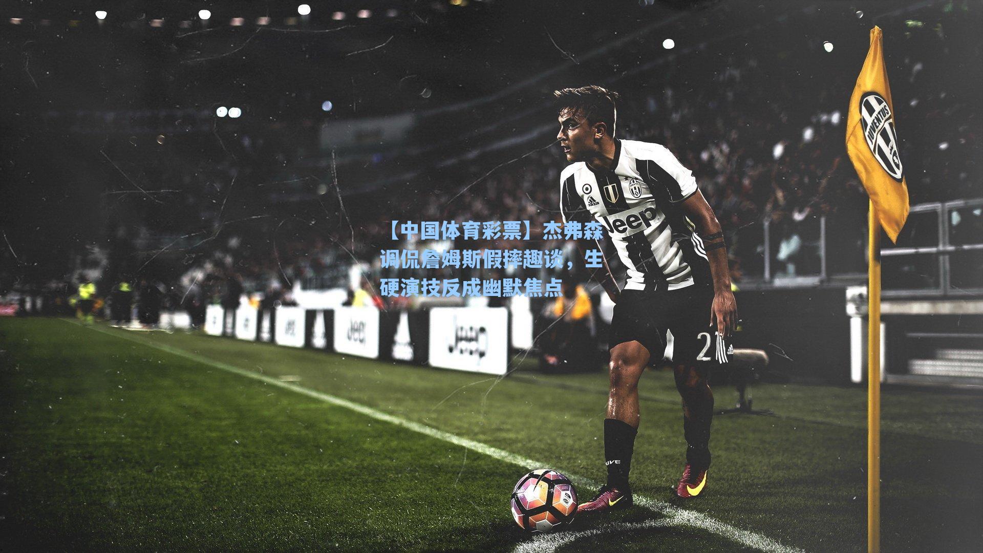 杰弗森调侃詹姆斯假摔趣谈,生硬演技反成幽默焦点