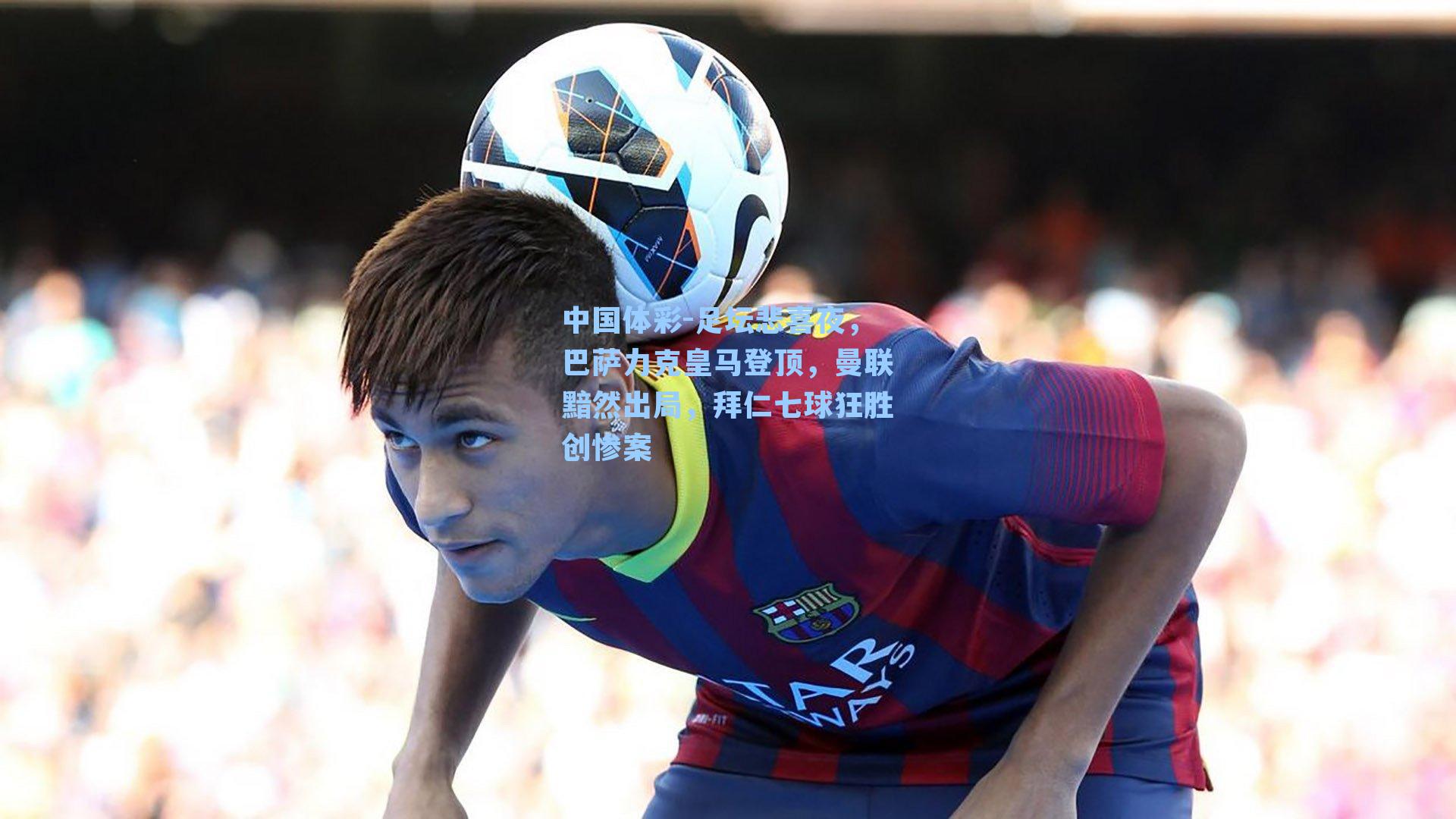 足坛悲喜夜,巴萨力克皇马登顶,曼联黯然出局,拜仁七球狂胜创惨案