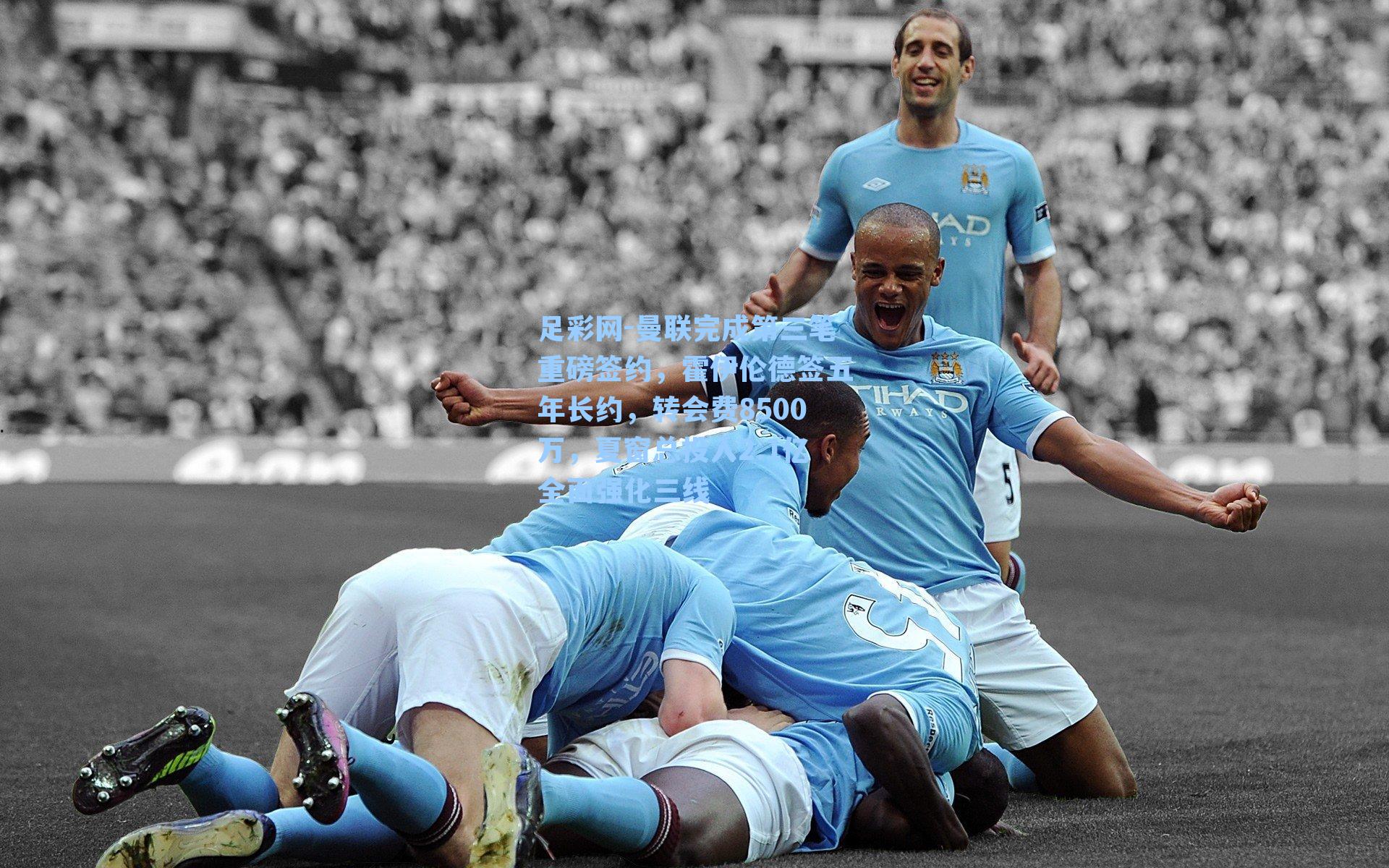 足彩网-曼联完成第三笔重磅签约，霍伊伦德签五年长约，转会费8500万，夏窗总投入2.1亿全面强化三线