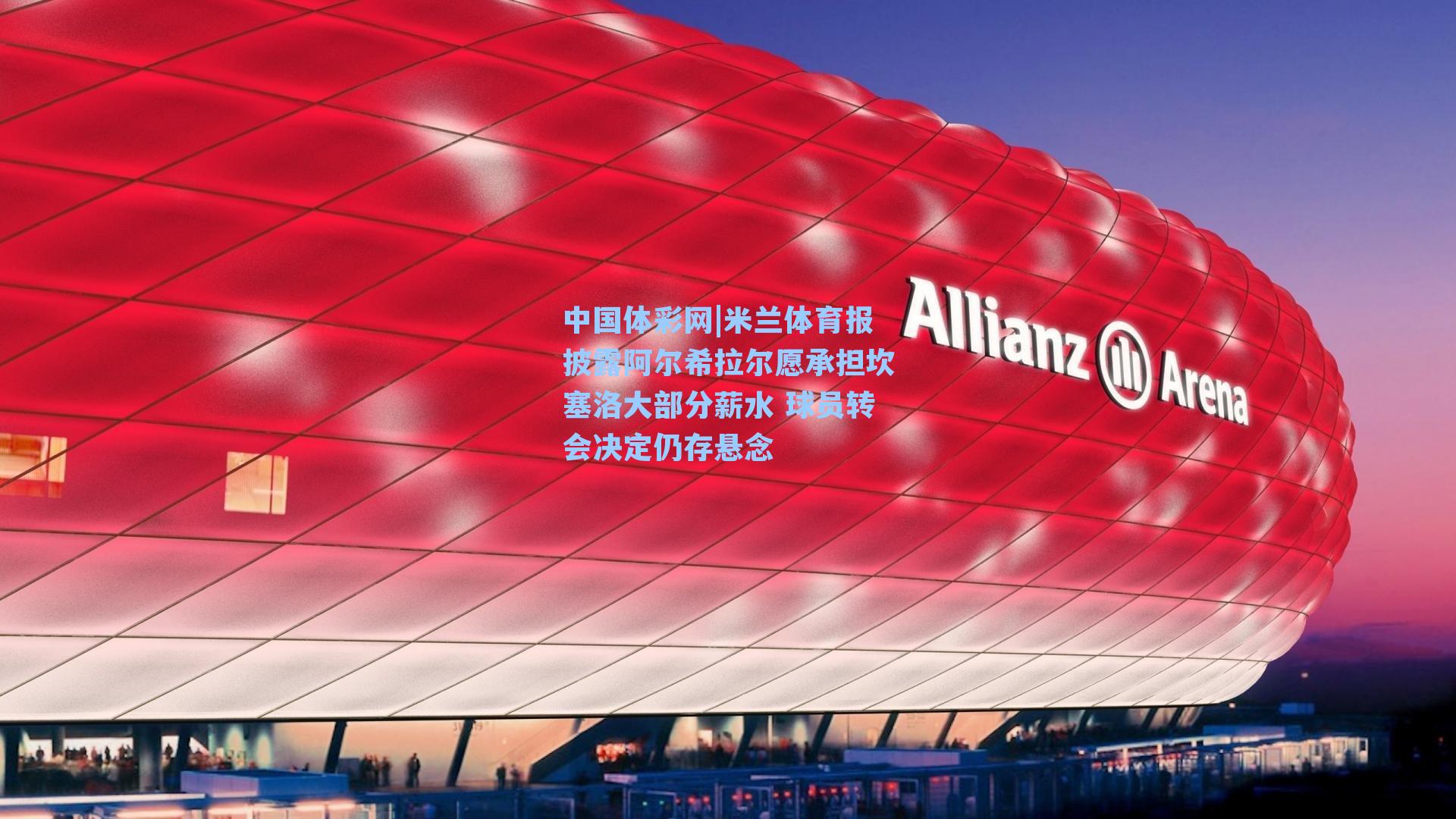 中国体彩网|米兰体育报披露阿尔希拉尔愿承担坎塞洛大部分薪水 球员转会决定仍存悬念