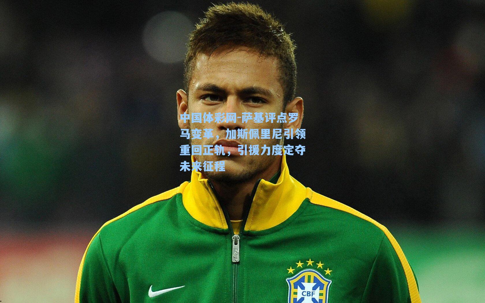 萨基评点罗马变革,加斯佩里尼引领重回正轨,引援力度定夺未来征程