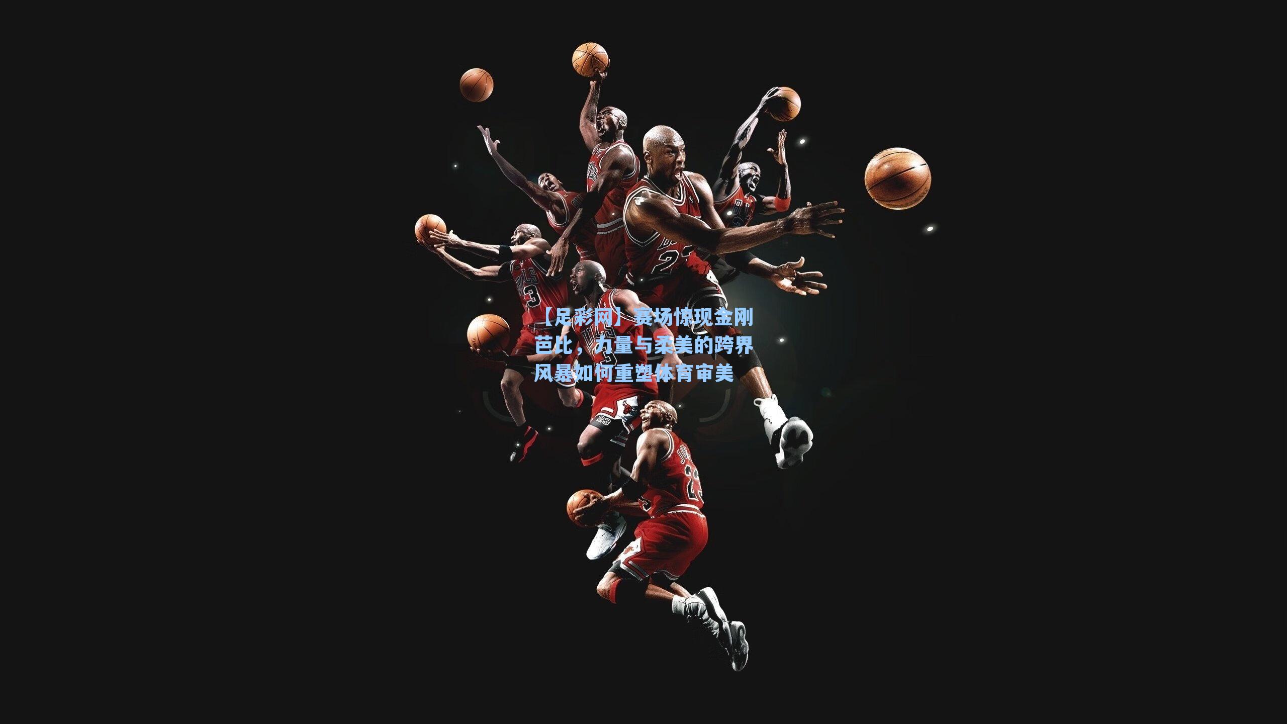 赛场惊现金刚芭比,力量与柔美的跨界风暴如何重塑体育审美