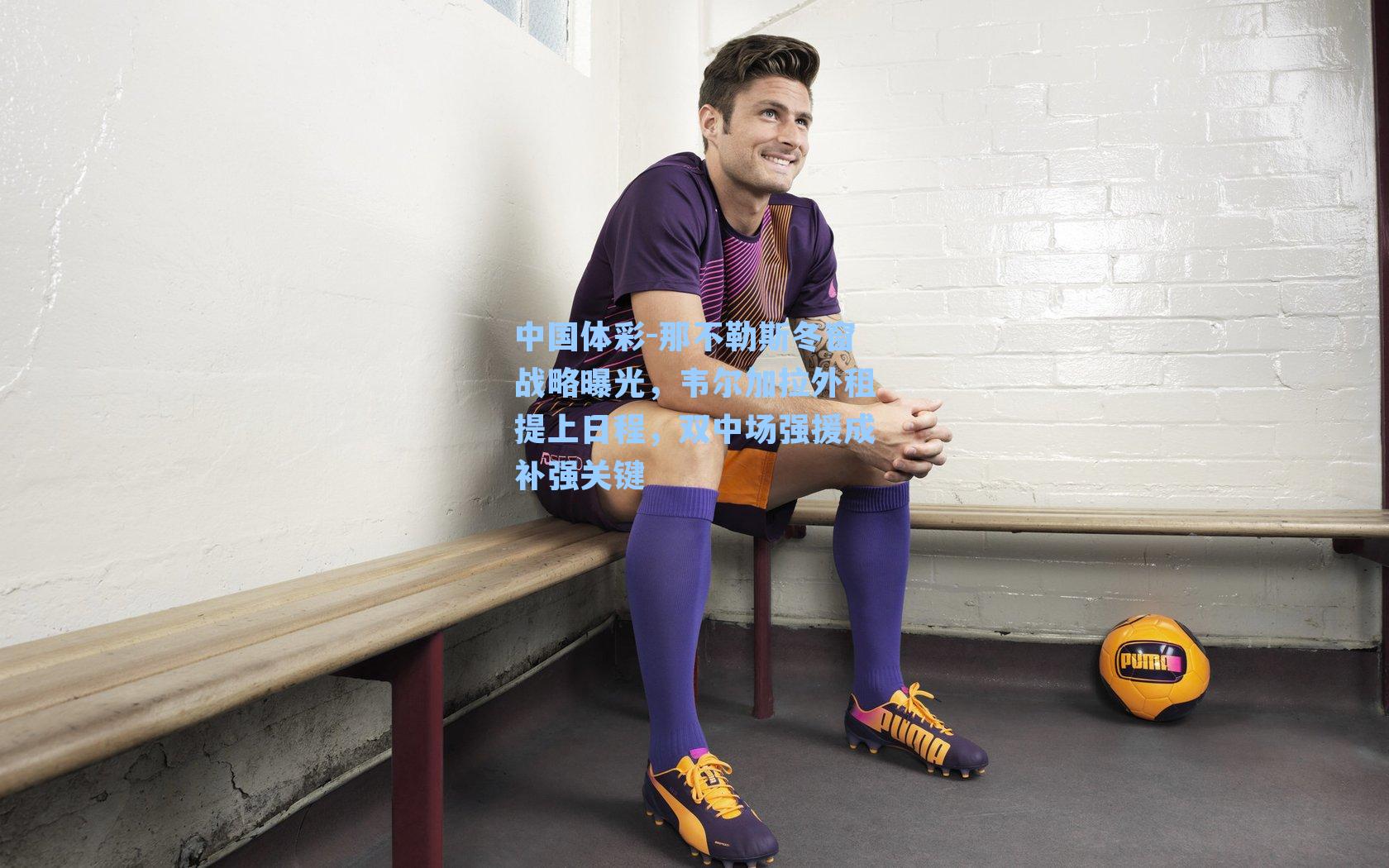 那不勒斯冬窗战略曝光,韦尔加拉外租提上日程,双中场强援成补强关键