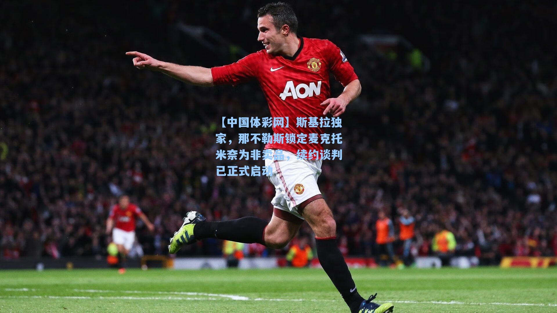 斯基拉独家，那不勒斯锁定麦克托米奈为非卖品，续约谈判已正式启动