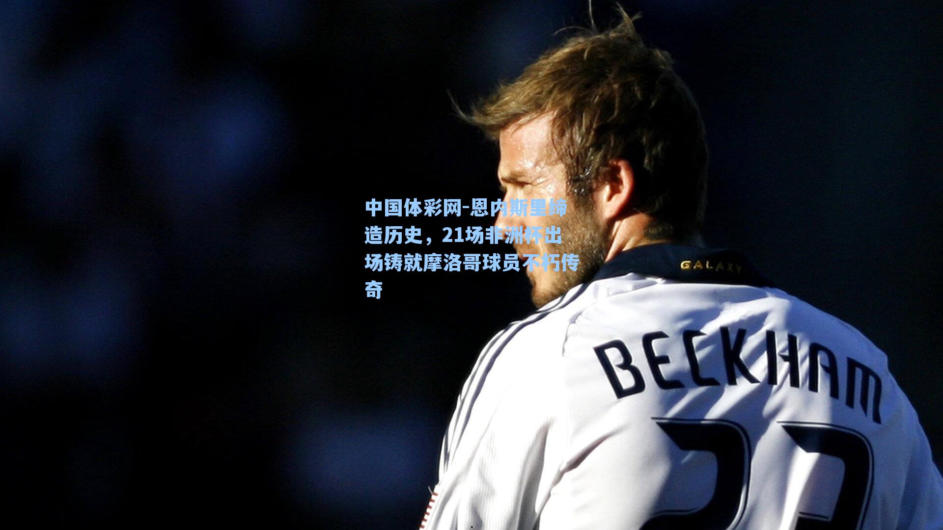 恩内斯里缔造历史，21场非洲杯出场铸就摩洛哥球员不朽传奇