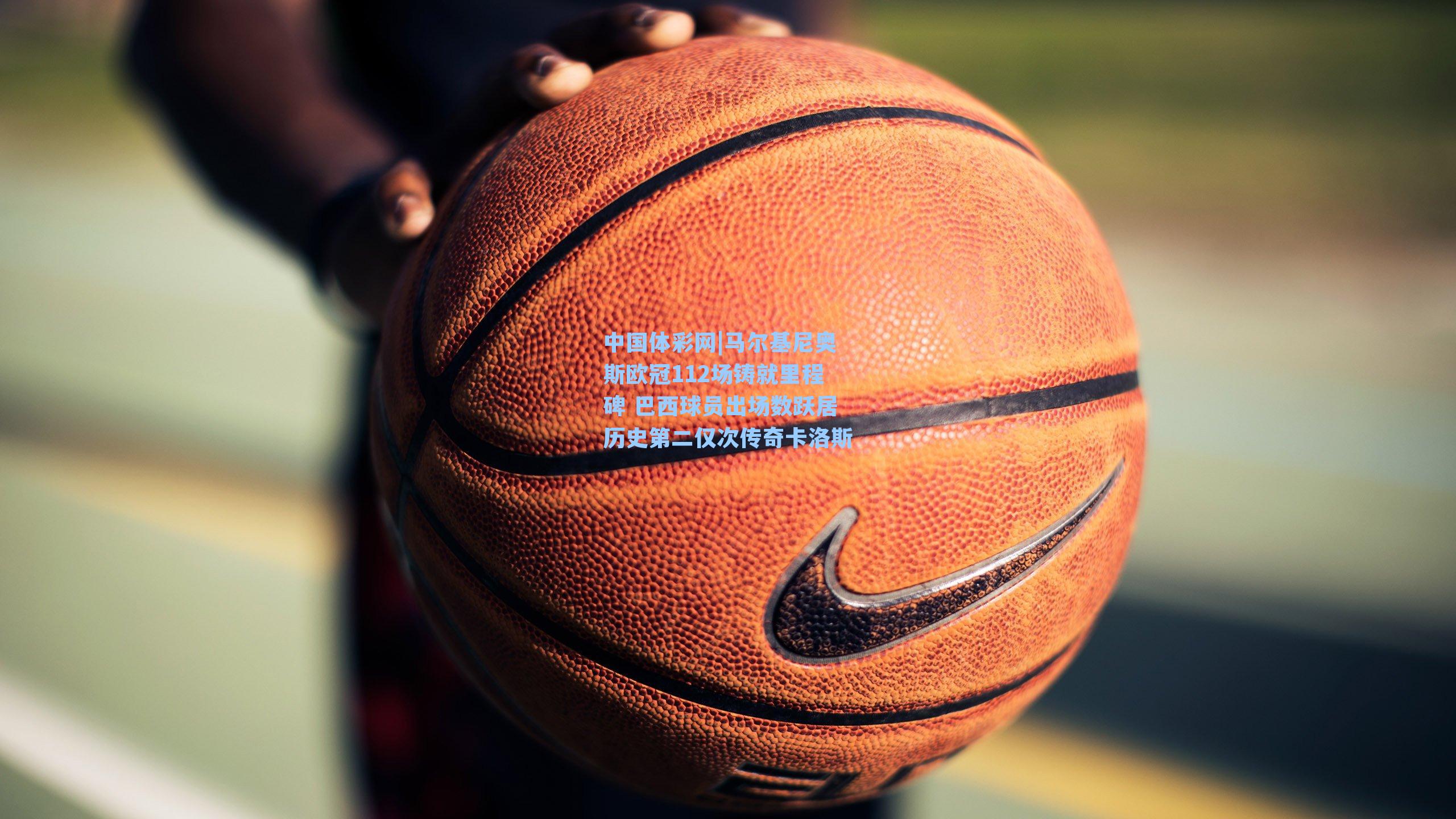 马尔基尼奥斯欧冠112场铸就里程碑 巴西球员出场数跃居历史第二仅次传奇卡洛斯