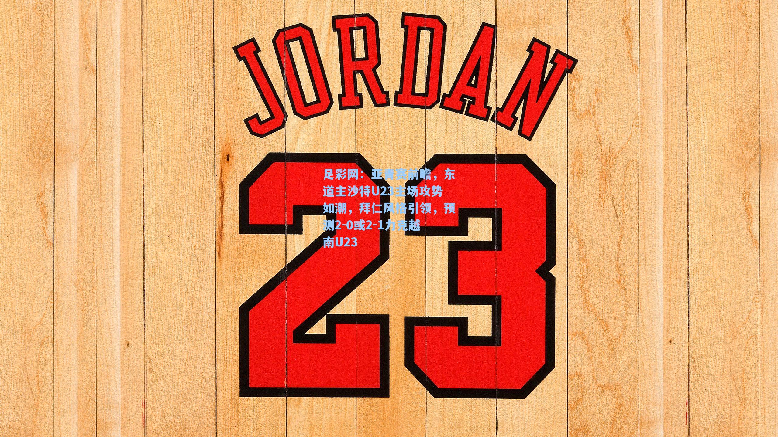 亚青赛前瞻，东道主沙特U23主场攻势如潮，拜仁风格引领，预测2-0或2-1力克越南U23