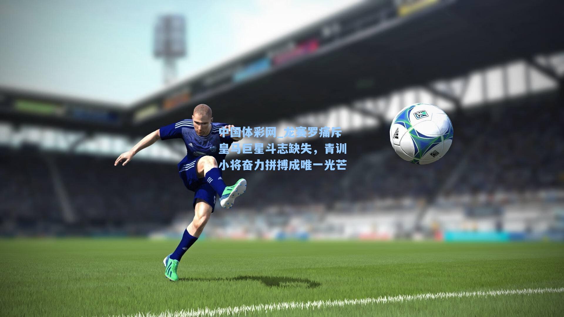 龙赛罗痛斥皇马巨星斗志缺失，青训小将奋力拼搏成唯一光芒