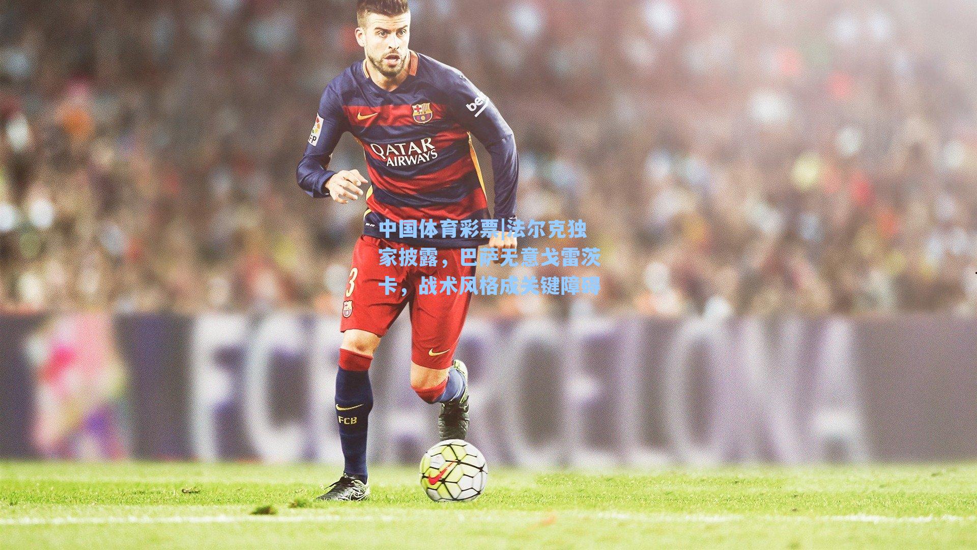 法尔克独家披露，巴萨无意戈雷茨卡，战术风格成关键障碍