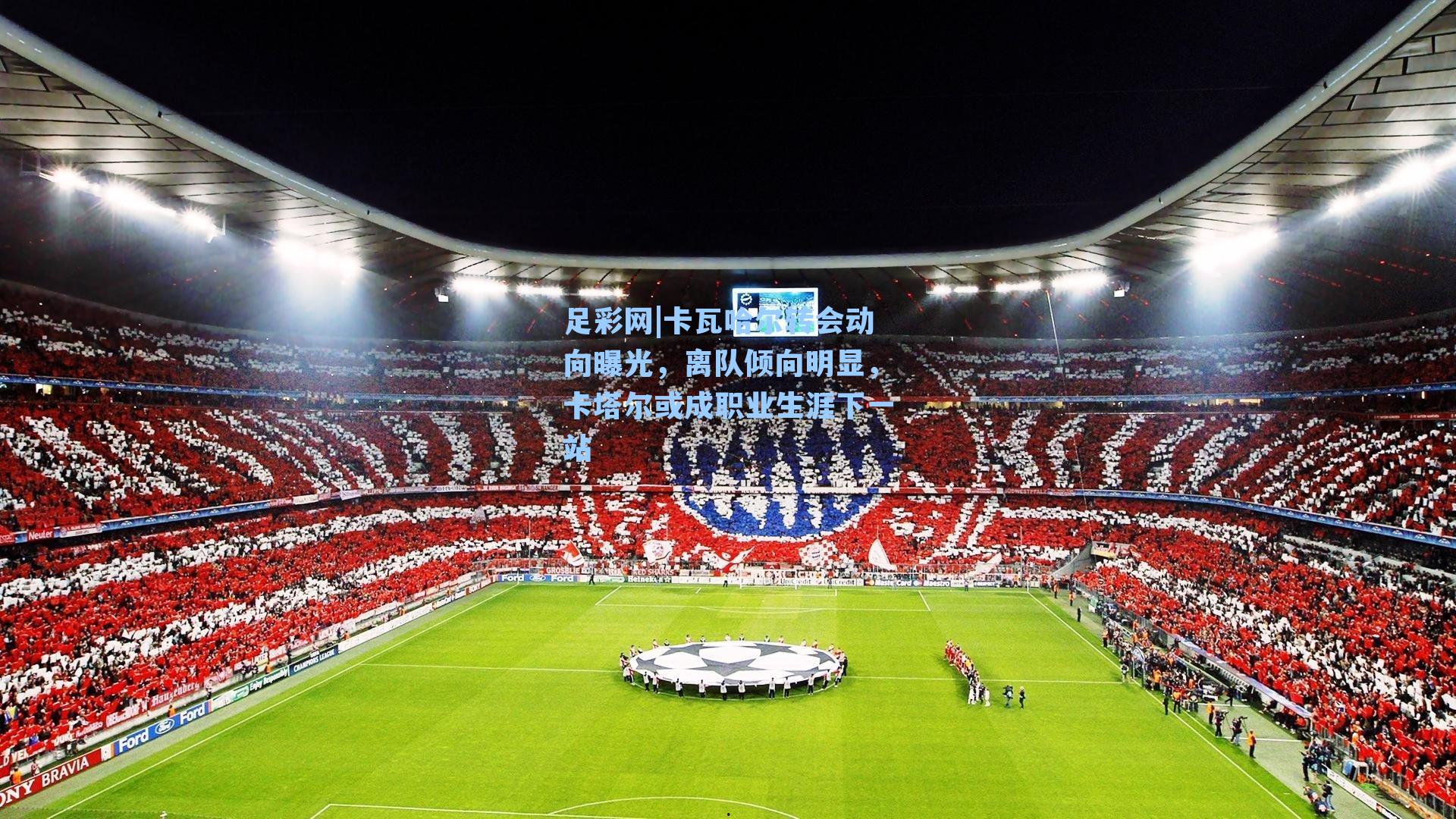 卡瓦哈尔转会动向曝光,离队倾向明显,卡塔尔或成职业生涯下一站