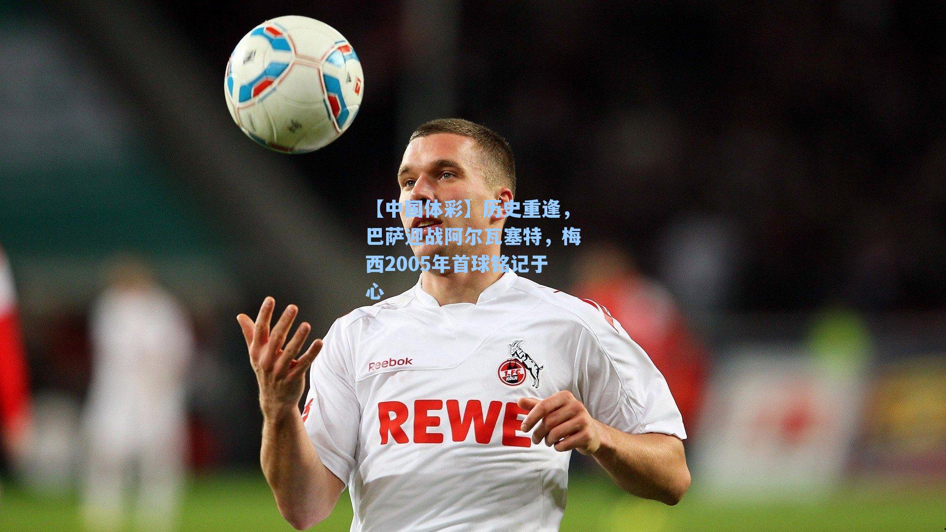 【中国体彩】历史重逢，巴萨迎战阿尔瓦塞特，梅西2005年首球铭记于心