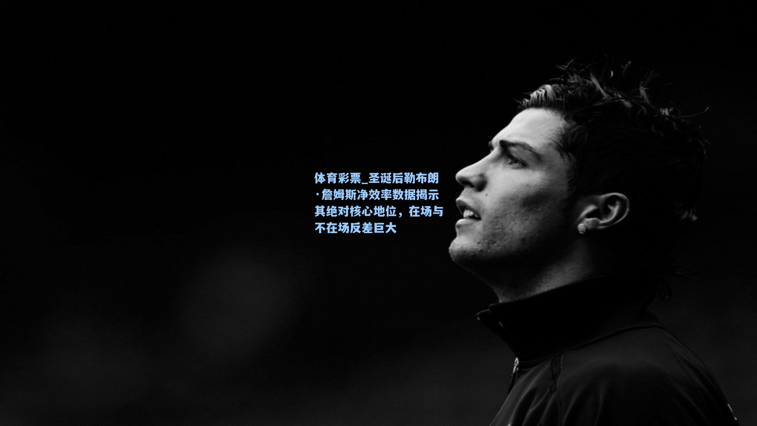 圣诞后勒布朗·詹姆斯净效率数据揭示其绝对核心地位，在场与不在场反差巨大