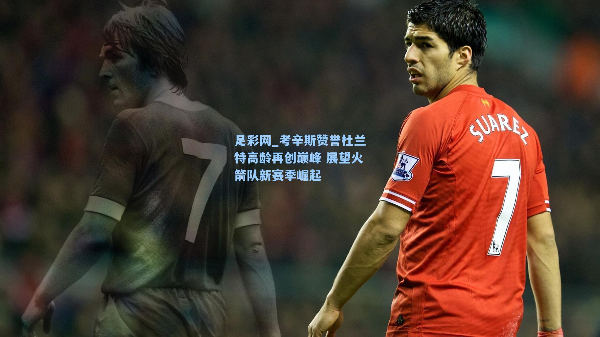 考辛斯赞誉杜兰特高龄再创巅峰 展望火箭队新赛季崛起