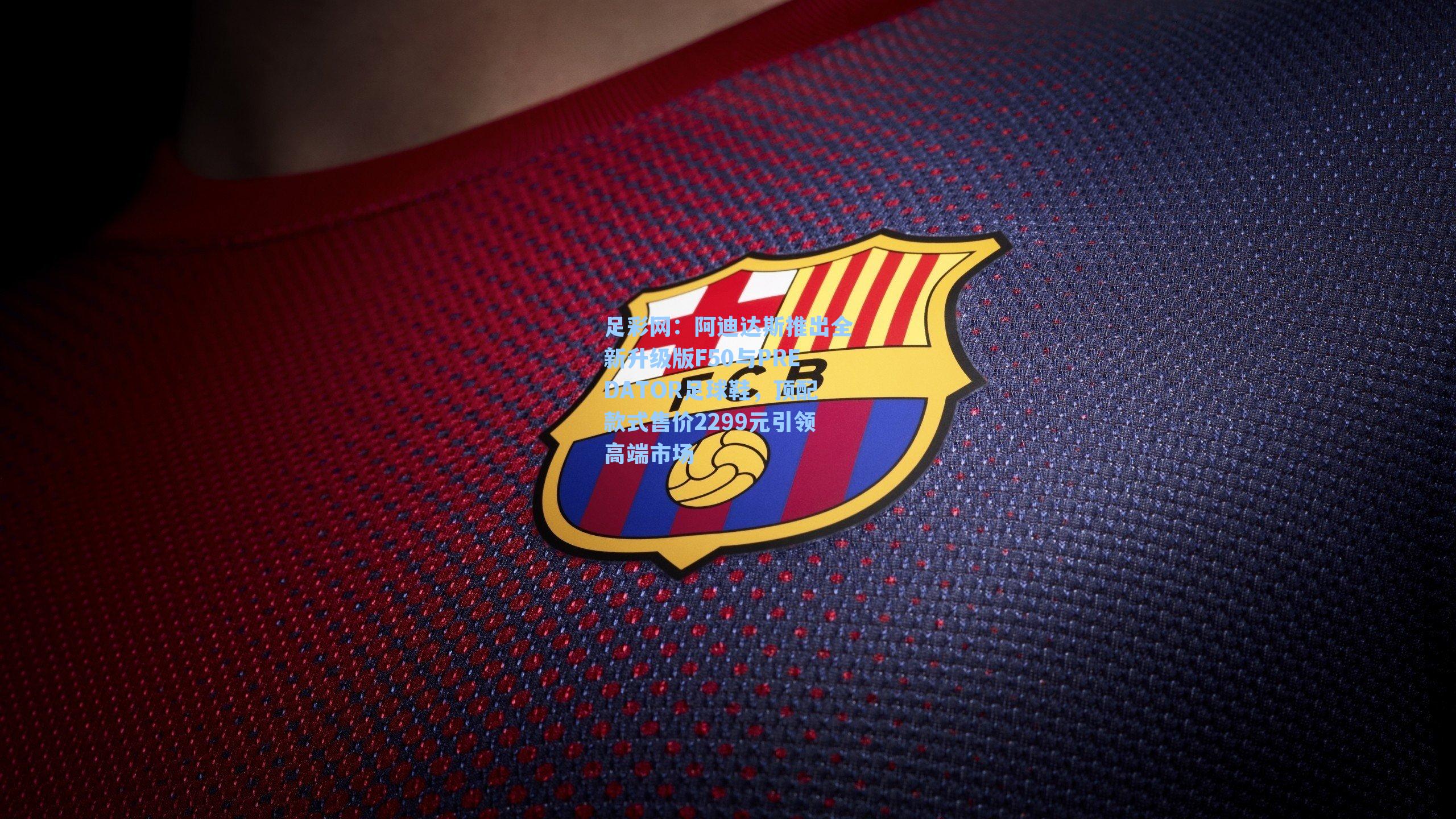 阿迪达斯推出全新升级版F50与PREDATOR足球鞋,顶配款式售价2299元引领高端市场