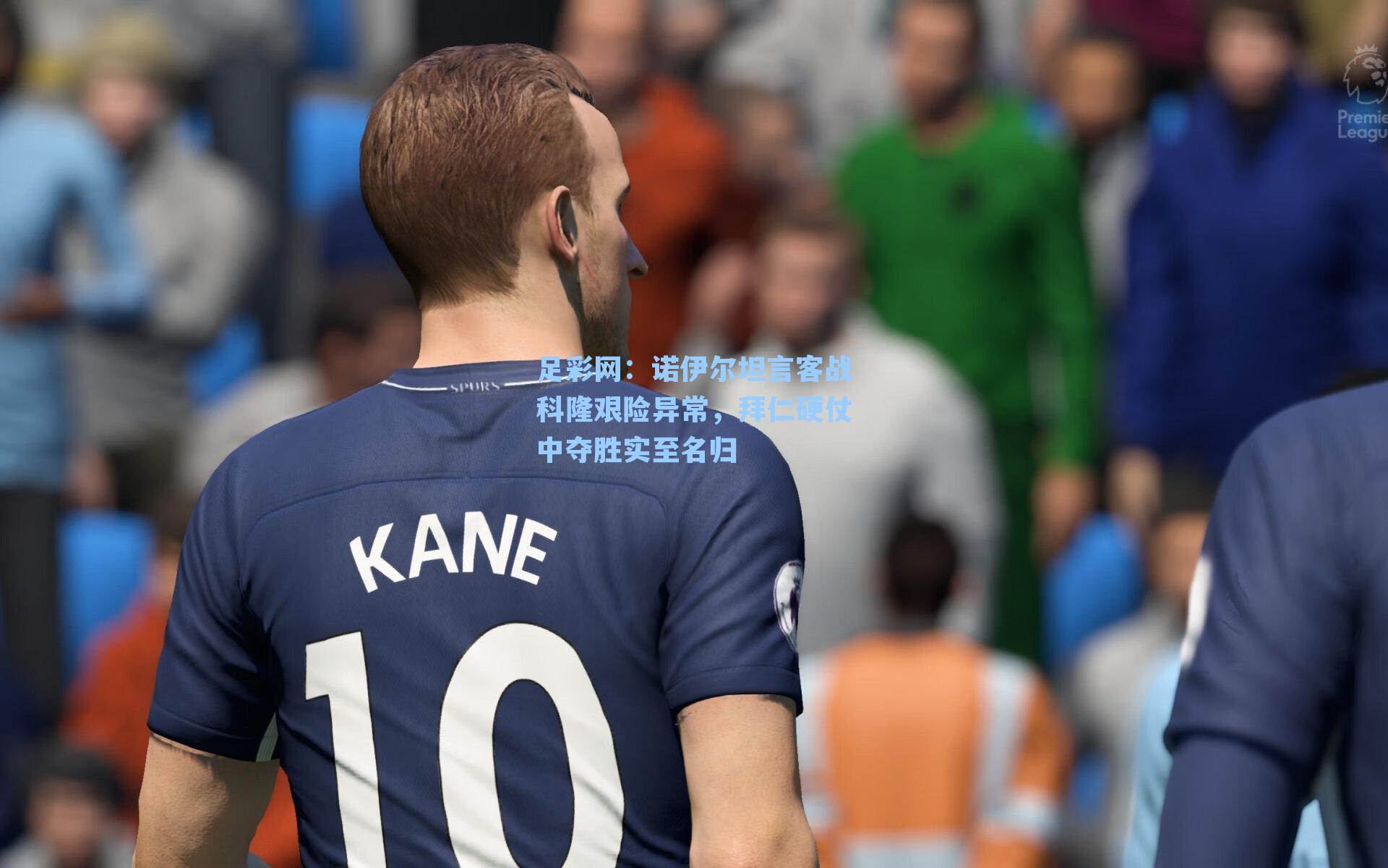 足彩网：诺伊尔坦言客战科隆艰险异常，拜仁硬仗中夺胜实至名归