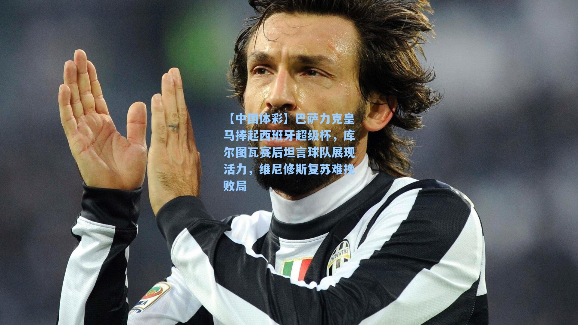 【中国体彩】巴萨力克皇马捧起西班牙超级杯，库尔图瓦赛后坦言球队展现活力，维尼修斯复苏难挽败局