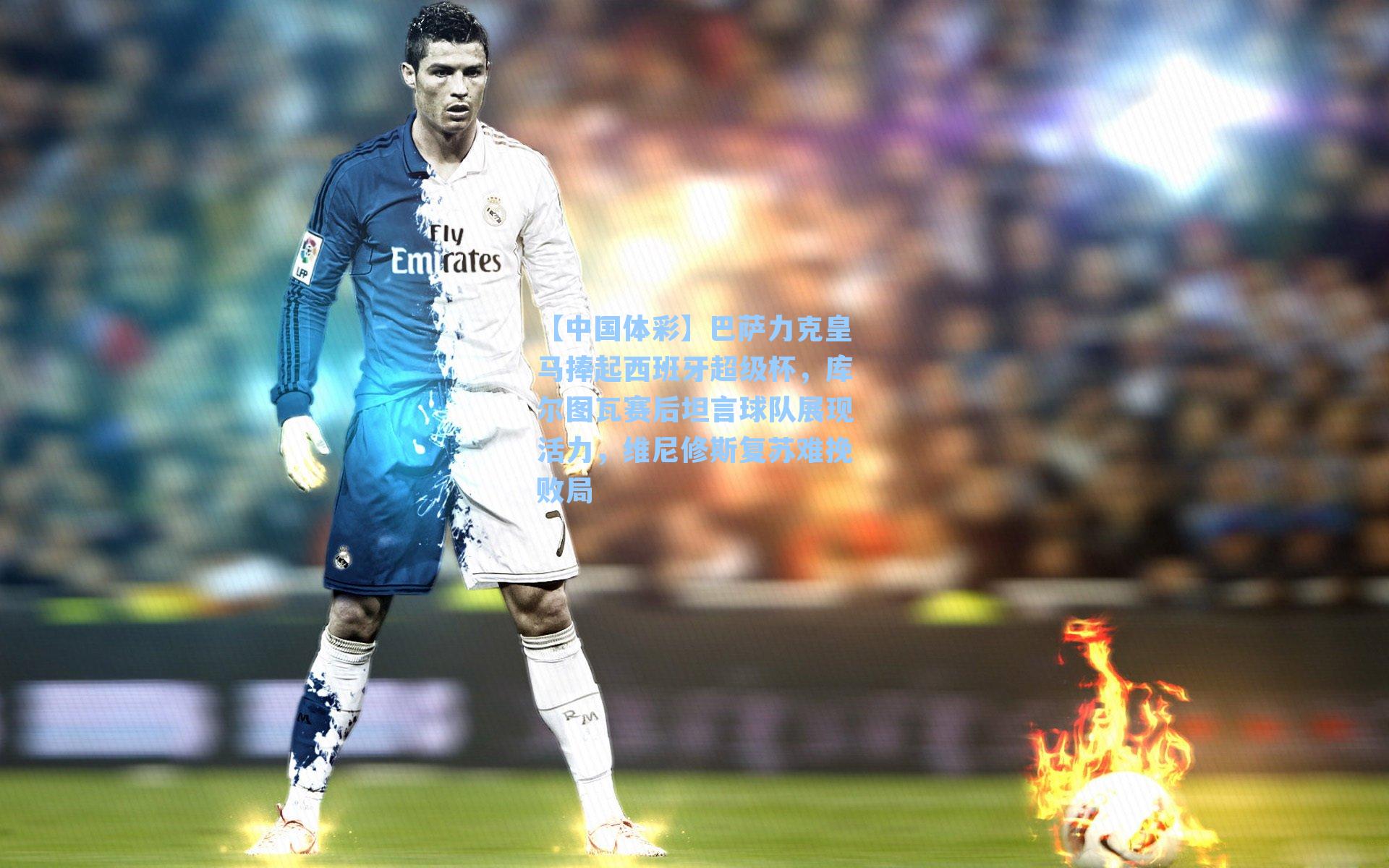 巴萨力克皇马捧起西班牙超级杯，库尔图瓦赛后坦言球队展现活力，维尼修斯复苏难挽败局