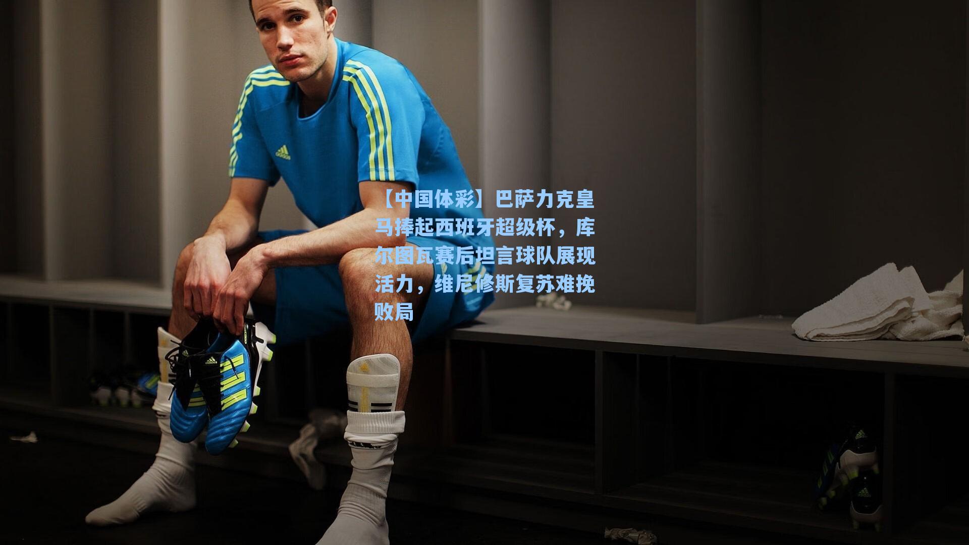 巴萨力克皇马捧起西班牙超级杯，库尔图瓦赛后坦言球队展现活力，维尼修斯复苏难挽败局