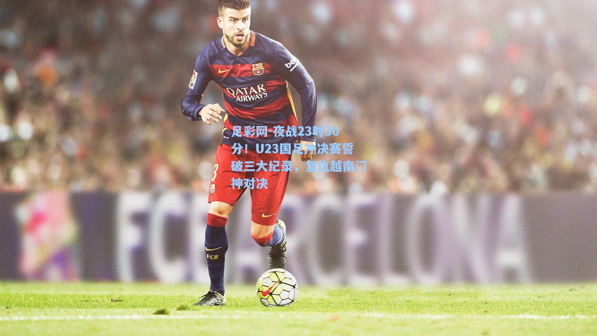 夜战23时30分！U23国足冲决赛誓破三大纪录，复仇越南门神对决