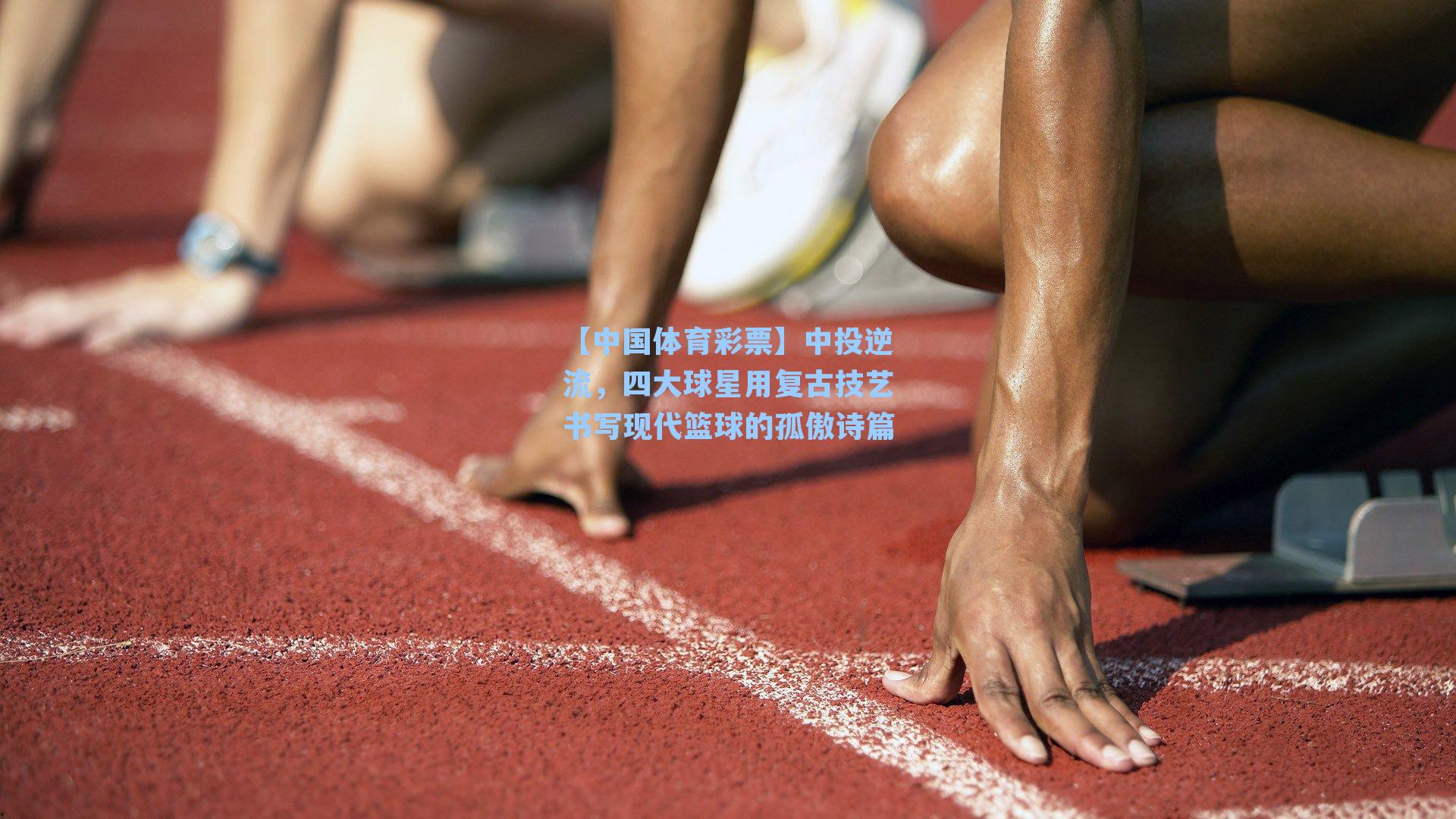 【中国体育彩票】中投逆流，四大球星用复古技艺书写现代篮球的孤傲诗篇